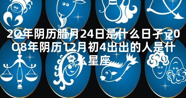 2O年阴历腊月24日是什么日孑 20O8年阴历12月初4出出的人是什么星座